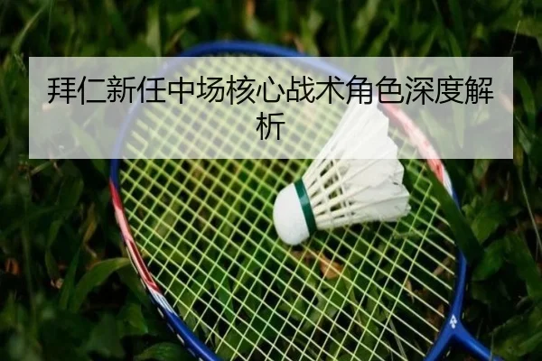 拜仁新任中场核心战术角色深度解析