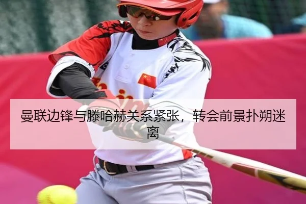 曼联边锋与滕哈赫关系紧张，转会前景扑朔迷离