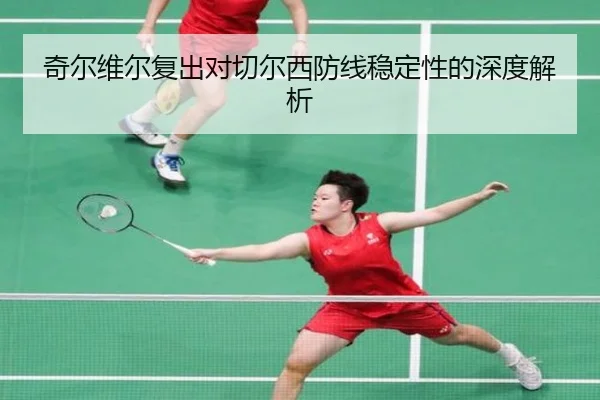 奇尔维尔复出对切尔西防线稳定性的深度解析