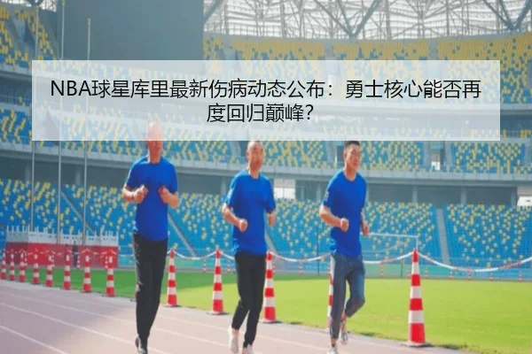 NBA球星库里最新伤病动态公布：勇士核心能否再度回归巅峰？