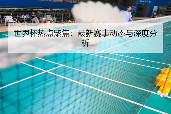 世界杯热点聚焦：最新赛事动态与深度分析