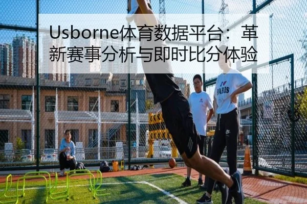Usborne体育数据平台：革新赛事分析与即时比分体验